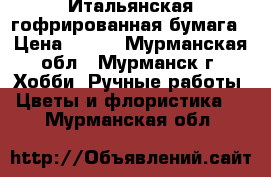 Итальянская гофрированная бумага › Цена ­ 110 - Мурманская обл., Мурманск г. Хобби. Ручные работы » Цветы и флористика   . Мурманская обл.